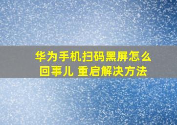 华为手机扫码黑屏怎么回事儿 重启解决方法